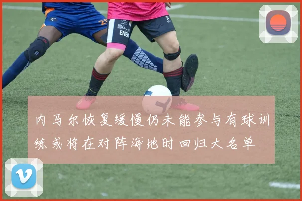 内马尔恢复缓慢仍未能参与有球训练或将在对阵海地时回归大名单