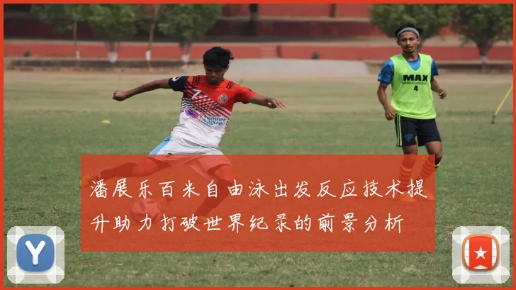 潘展乐百米自由泳出发反应技术提升助力打破世界纪录的前景分析