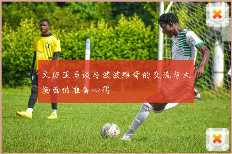 文班亚马谈与波波维奇的交流与大场面的准备心得