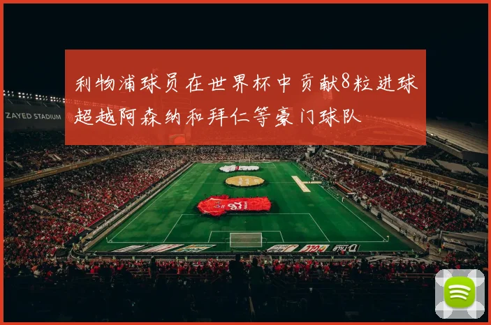利物浦球员在世界杯中贡献8粒进球超越阿森纳和拜仁等豪门球队