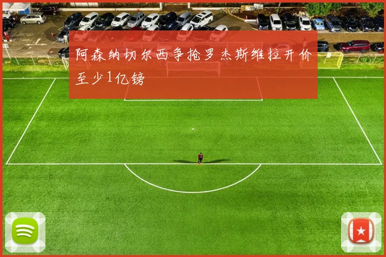 阿森纳切尔西争抢罗杰斯维拉开价至少1亿镑