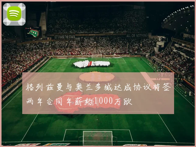 格列兹曼与奥兰多城达成协议将签两年合同年薪约1000万欧
