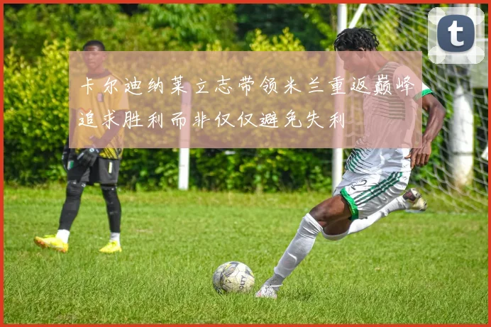 卡尔迪纳莱立志带领米兰重返巅峰追求胜利而非仅仅避免失利