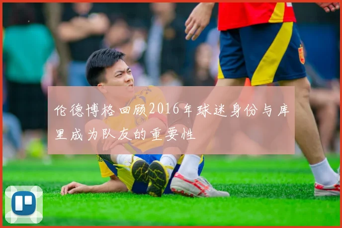 伦德博格回顾2016年球迷身份与库里成为队友的重要性
