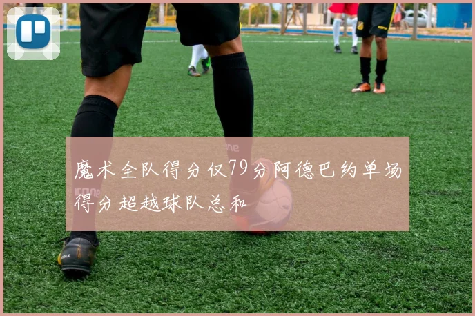 魔术全队得分仅79分阿德巴约单场得分超越球队总和