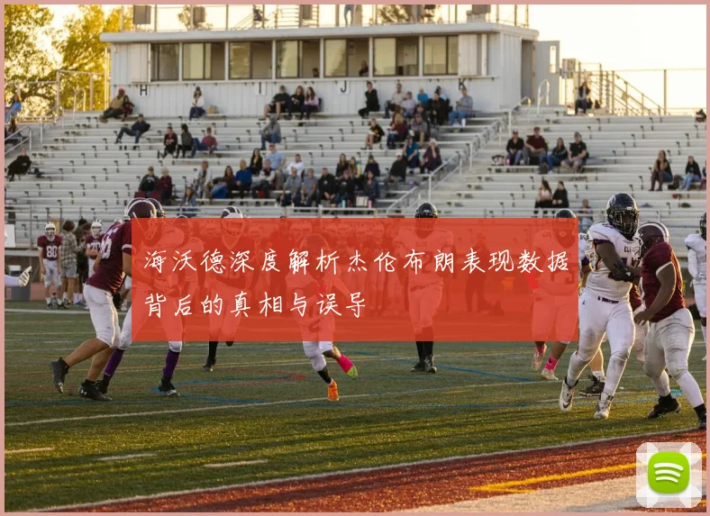 海沃德深度解析杰伦布朗表现数据背后的真相与误导