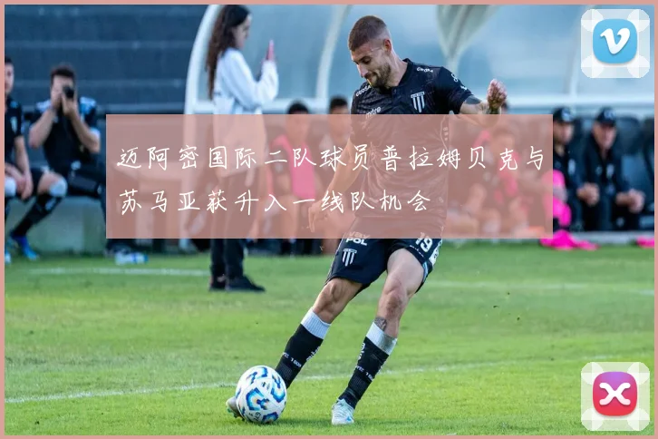 迈阿密国际二队球员普拉姆贝克与苏马亚获升入一线队机会