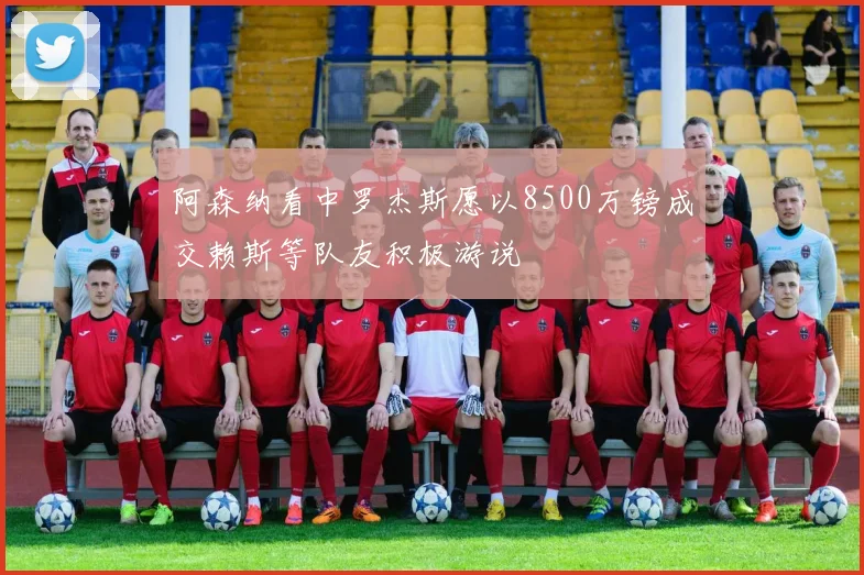 阿森纳看中罗杰斯愿以8500万镑成交赖斯等队友积极游说