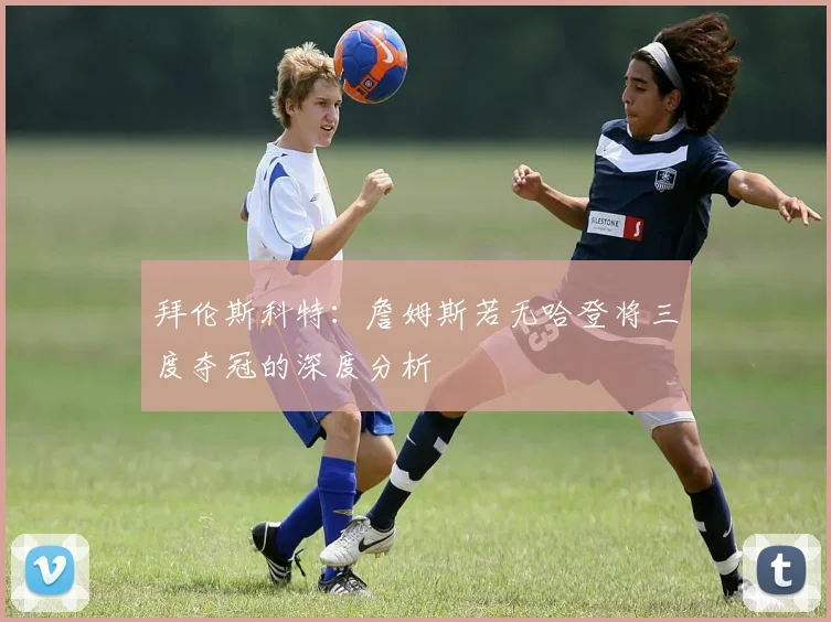 拜伦斯科特：詹姆斯若无哈登将三度夺冠的深度分析