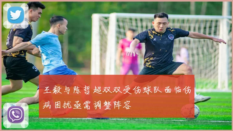 王毅与陈哲超双双受伤球队面临伤病困扰亟需调整阵容
