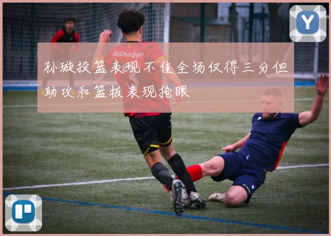 孙璇投篮表现不佳全场仅得三分但助攻和篮板表现抢眼