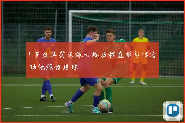 C罗分享罚点球心路历程直觉与信念助他稳健进球