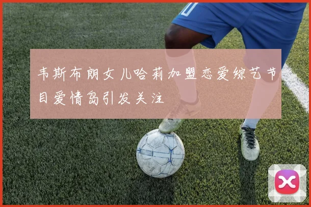 韦斯布朗女儿哈莉加盟恋爱综艺节目爱情岛引发关注