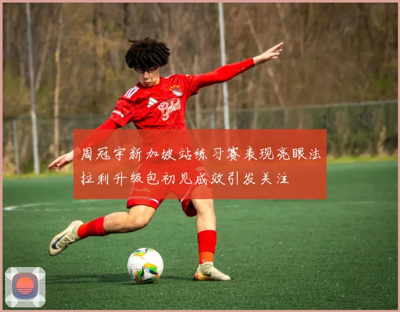 周冠宇新加坡站练习赛表现亮眼法拉利升级包初见成效引发关注