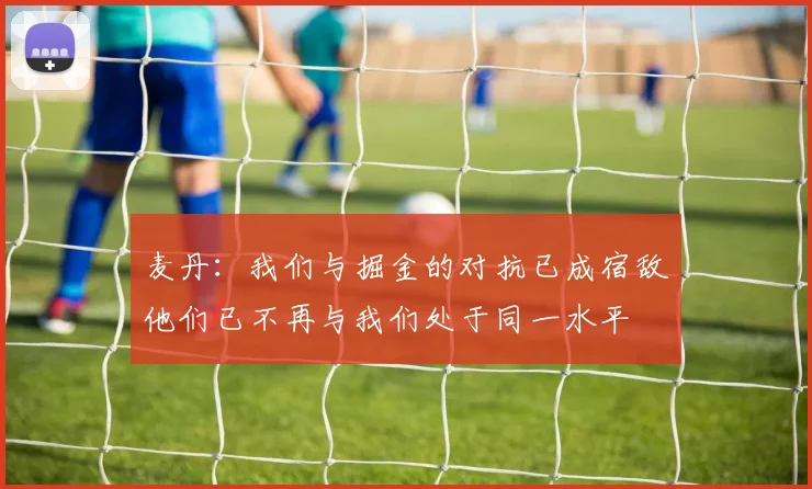 麦丹：我们与掘金的对抗已成宿敌他们已不再与我们处于同一水平