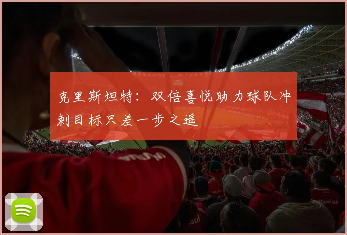 克里斯坦特：双倍喜悦助力球队冲刺目标只差一步之遥