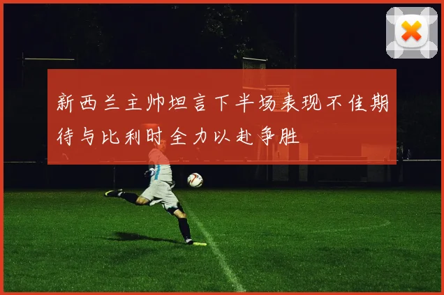 新西兰主帅坦言下半场表现不佳期待与比利时全力以赴争胜