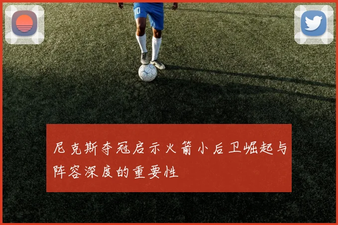 尼克斯夺冠启示火箭小后卫崛起与阵容深度的重要性