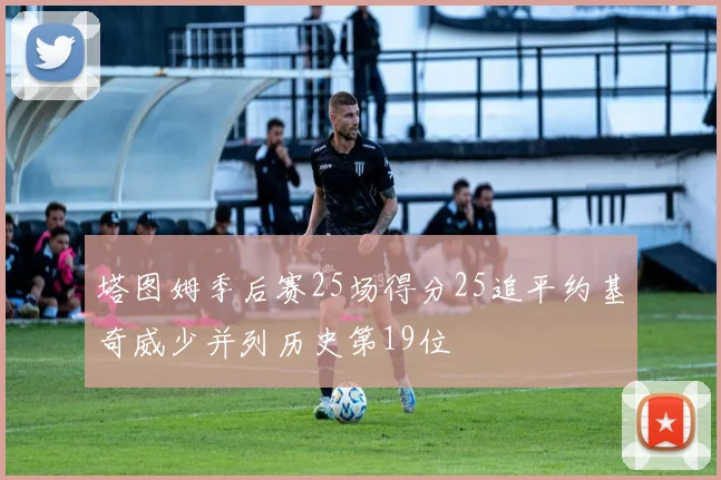 塔图姆季后赛25场得分25追平约基奇威少并列历史第19位
