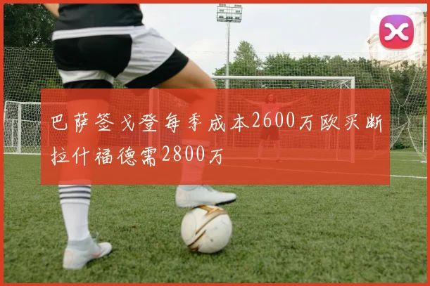 巴萨签戈登每季成本2600万欧买断拉什福德需2800万