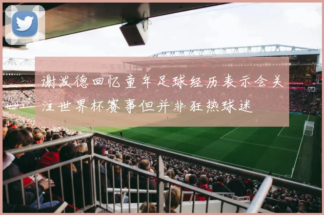 谢泼德回忆童年足球经历表示会关注世界杯赛事但并非狂热球迷