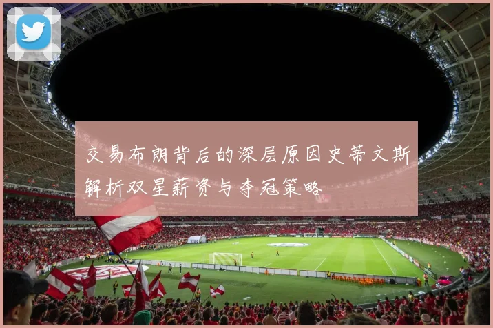 交易布朗背后的深层原因史蒂文斯解析双星薪资与夺冠策略