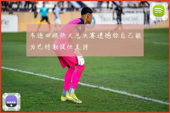韦德回顾热火总决赛遗憾称自己能为巴特勒提供支持