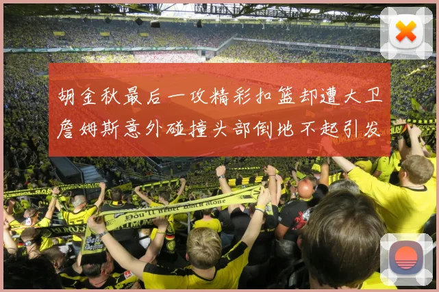 胡金秋最后一攻精彩扣篮却遭大卫詹姆斯意外碰撞头部倒地不起引发关注
