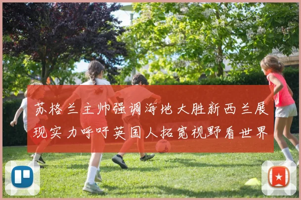 苏格兰主帅强调海地大胜新西兰展现实力呼吁英国人拓宽视野看世界