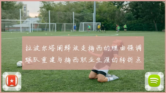 拉波尔塔阐释放走梅西的理由强调球队重建与梅西职业生涯的转折点
