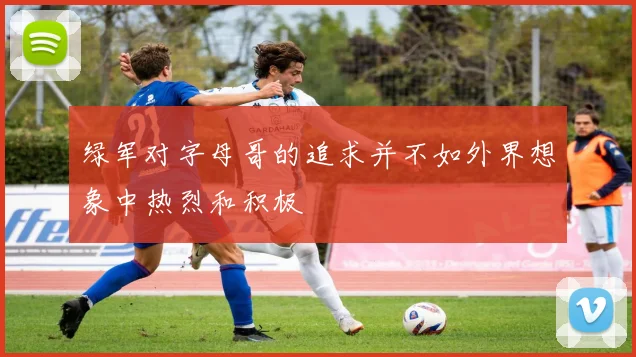绿军对字母哥的追求并不如外界想象中热烈和积极