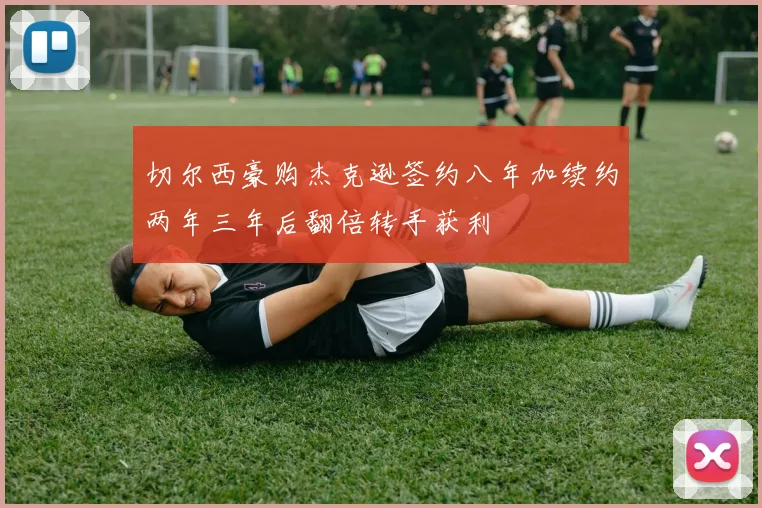 切尔西豪购杰克逊签约八年加续约两年三年后翻倍转手获利