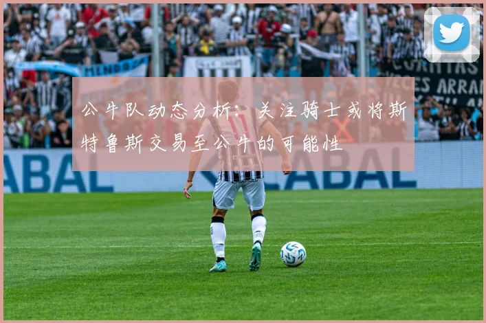 公牛队动态分析：关注骑士或将斯特鲁斯交易至公牛的可能性